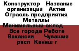 Конструктор › Название организации ­ Актив › Отрасль предприятия ­ Металлы › Минимальный оклад ­ 1 - Все города Работа » Вакансии   . Чувашия респ.,Канаш г.